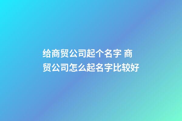 给商贸公司起个名字 商贸公司怎么起名字比较好